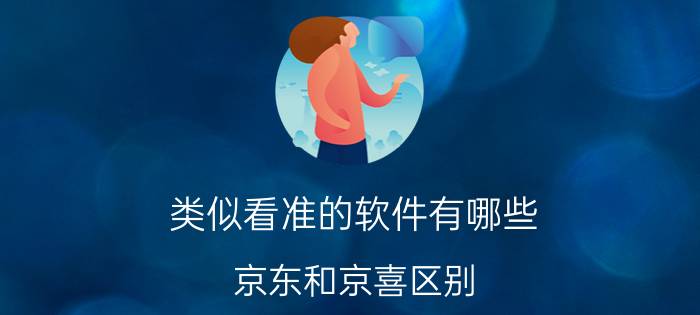 类似看准的软件有哪些 京东和京喜区别？